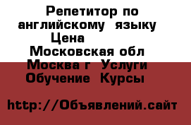 Репетитор по английскому  языку › Цена ­ 1 000 - Московская обл., Москва г. Услуги » Обучение. Курсы   